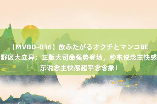 【MVBD-036】飲みたがるオクチとマンコBEST 王者荣耀野区大立异：正版大司命强势登场，秒东说念主快感超乎念念象！