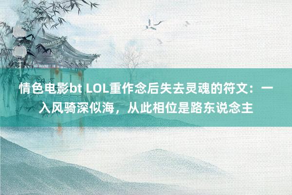 情色电影bt LOL重作念后失去灵魂的符文：一入风骑深似海，从此相位是路东说念主