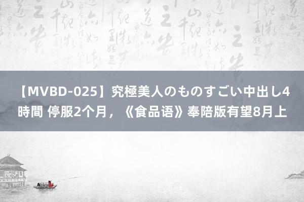 【MVBD-025】究極美人のものすごい中出し4時間 停服2个月，《食品语》奉陪版有望8月上