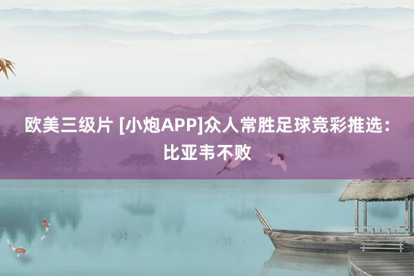 欧美三级片 [小炮APP]众人常胜足球竞彩推选：比亚韦不败