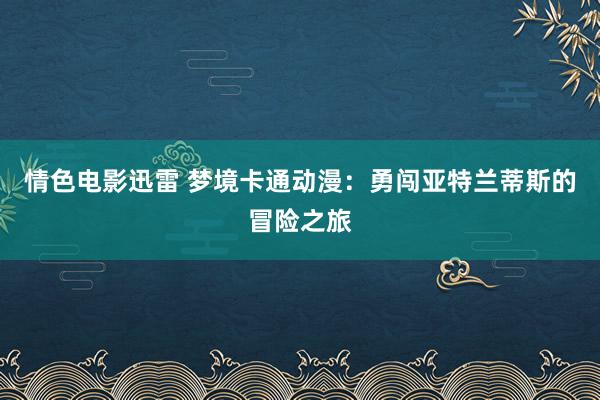 情色电影迅雷 梦境卡通动漫：勇闯亚特兰蒂斯的冒险之旅