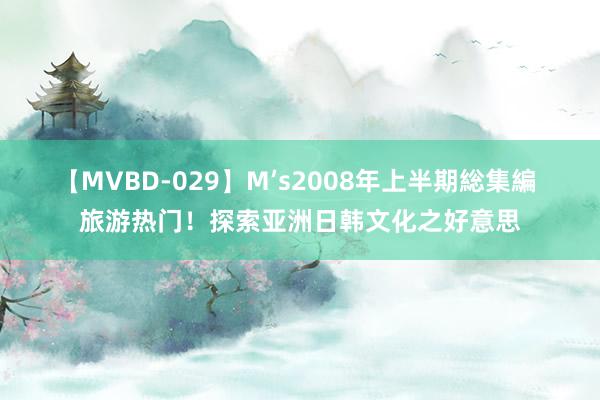 【MVBD-029】M’s2008年上半期総集編 旅游热门！探索亚洲日韩文化之好意思