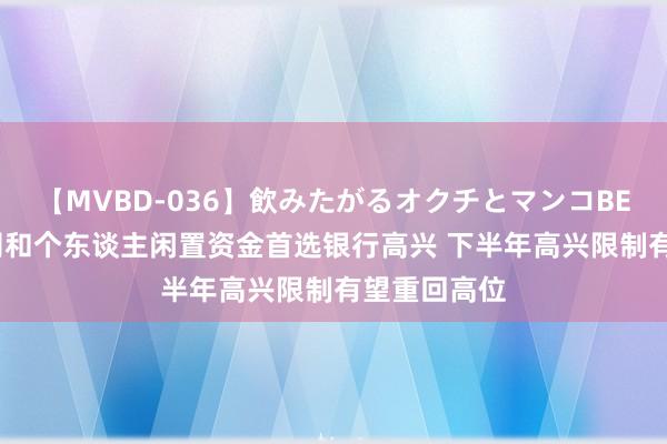 【MVBD-036】飲みたがるオクチとマンコBEST 上市公司和个东谈主闲置资金首选银行高兴 下半年高兴限制有望重回高位