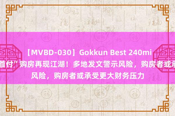 【MVBD-030】Gokkun Best 240min. 総勢12名 “0首付”购房再现江湖！多地发文警示风险，购房者或承受更大财务压力