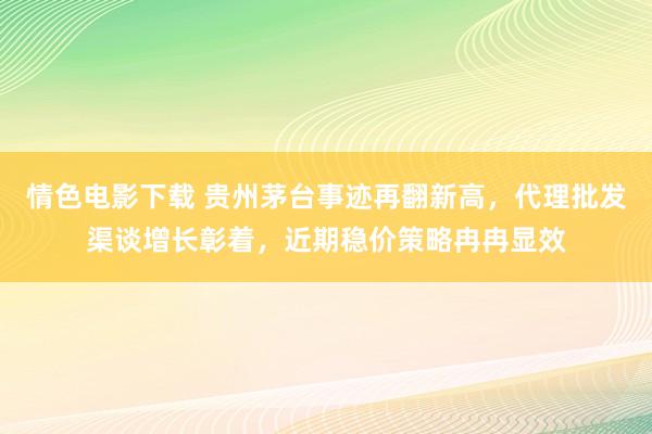 情色电影下载 贵州茅台事迹再翻新高，代理批发渠谈增长彰着，近期稳价策略冉冉显效