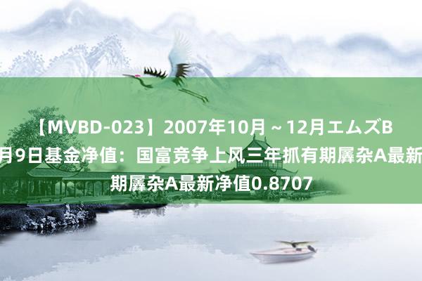 【MVBD-023】2007年10月～12月エムズBEST4時間 8月9日基金净值：国富竞争上风三年抓有期羼杂A最新净值0.8707