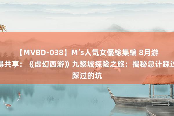 【MVBD-038】M’s人気女優総集編 8月游戏心得共享：《虚幻西游》九黎城探险之旅：揭秘总计踩过的坑