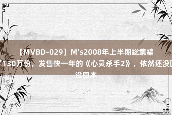 【MVBD-029】M’s2008年上半期総集編 卖了130万份，发售快一年的《心灵杀手2》，依然还没回本