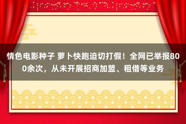 情色电影种子 萝卜快跑迫切打假！全网已举报800余次，从未开展招商加盟、租借等业务