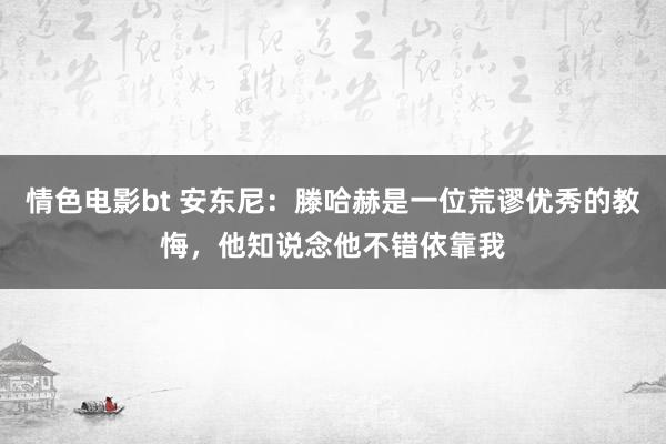 情色电影bt 安东尼：滕哈赫是一位荒谬优秀的教悔，他知说念他不错依靠我