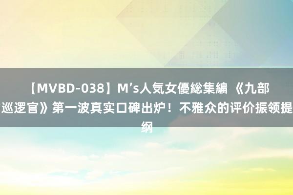 【MVBD-038】M’s人気女優総集編 《九部的巡逻官》第一波真实口碑出炉！不雅众的评价振领提纲