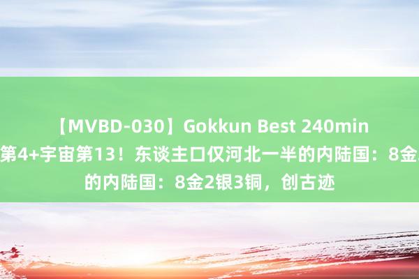 【MVBD-030】Gokkun Best 240min. 総勢12名 亚洲第4+宇宙第13！东谈主口仅河北一半的内陆国：8金2银3铜，创古迹