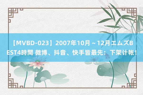 【MVBD-023】2007年10月～12月エムズBEST4時間 微博、抖音、快手皆最先：下架计帐！