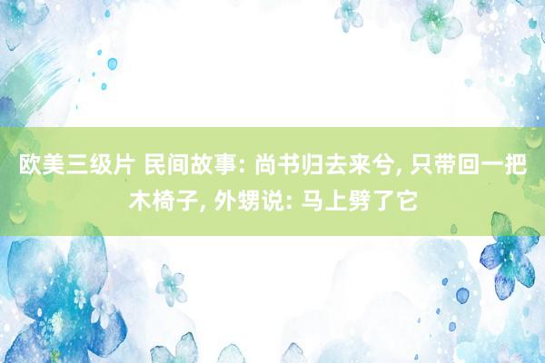 欧美三级片 民间故事: 尚书归去来兮， 只带回一把木椅子， 外甥说: 马上劈了它