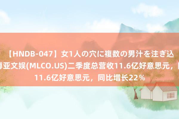 【HNDB-047】女1人の穴に複数の男汁を注ぎ込む！！ 新濠博亚文娱(MLCO.US)二季度总营收11.6亿好意思元，同比增长22％