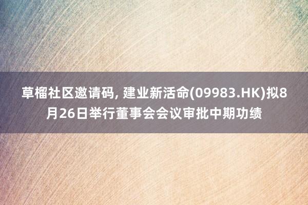 草榴社区邀请码， 建业新活命(09983.HK)拟8月26日举行董事会会议审批中期功绩