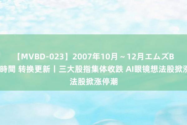 【MVBD-023】2007年10月～12月エムズBEST4時間 转换更新丨三大股指集体收跌 AI眼镜想法股掀涨停潮