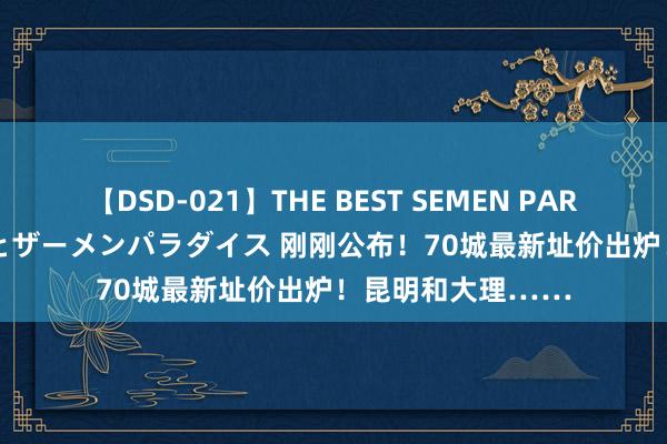 【DSD-021】THE BEST SEMEN PARADISE 美女12人とザーメンパラダイス 刚刚公布！70城最新址价出炉！昆明和大理……