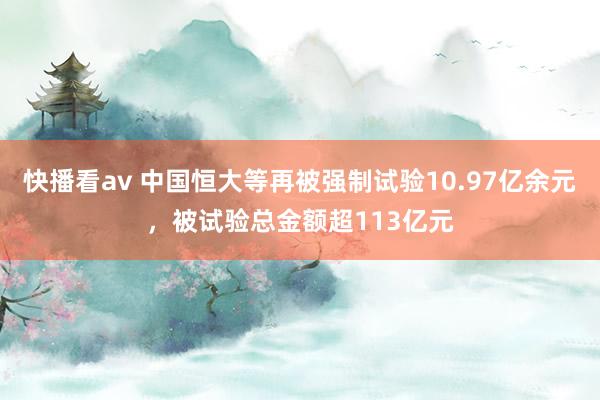 快播看av 中国恒大等再被强制试验10.97亿余元，被试验总金额超113亿元