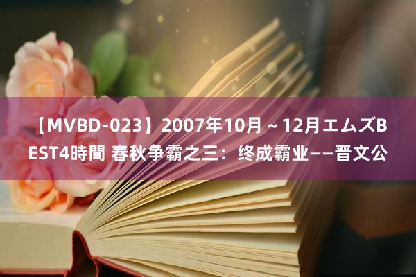 【MVBD-023】2007年10月～12月エムズBEST4時間 春秋争霸之三：终成霸业——晋文公