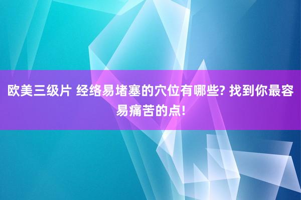 欧美三级片 经络易堵塞的穴位有哪些? 找到你最容易痛苦的点!