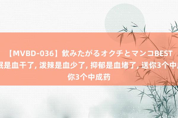 【MVBD-036】飲みたがるオクチとマンコBEST 失眠是血干了， 泼辣是血少了， 抑郁是血堵了， 送你3个中成药