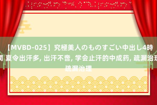 【MVBD-025】究極美人のものすごい中出し4時間 夏令出汗多， 出汗不啻， 学会止汗的中成药， 疏漏治理