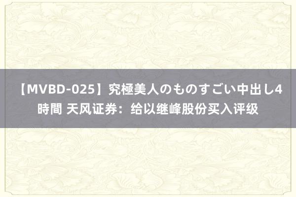 【MVBD-025】究極美人のものすごい中出し4時間 天风证券：给以继峰股份买入评级