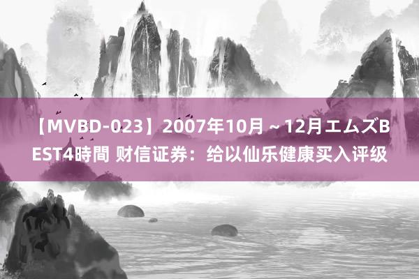 【MVBD-023】2007年10月～12月エムズBEST4時間 财信证券：给以仙乐健康买入评级