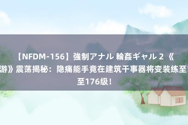 【NFDM-156】強制アナル 輪姦ギャル 2 《梦境西游》震荡揭秘：隐痛能手竟在建筑干事器将变装练至176级！