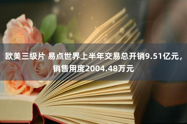 欧美三级片 易点世界上半年交易总开销9.51亿元，销售用度2004.48万元