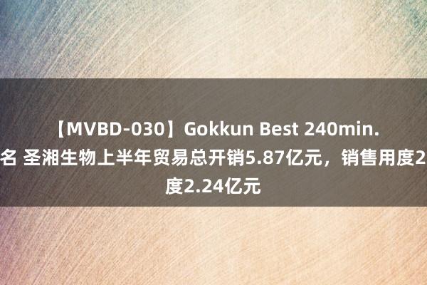 【MVBD-030】Gokkun Best 240min. 総勢12名 圣湘生物上半年贸易总开销5.87亿元，销售用度2.24亿元