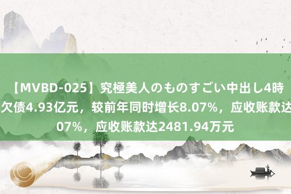 【MVBD-025】究極美人のものすごい中出し4時間 天助德酒总欠债4.93亿元，较前年同时增长8.07%，应收账款达2481.94万元