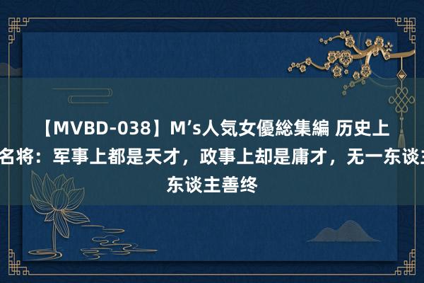 【MVBD-038】M’s人気女優総集編 历史上的4大名将：军事上都是天才，政事上却是庸才，无一东谈主善终