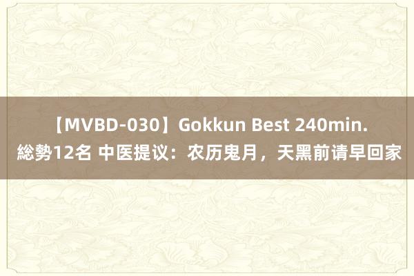 【MVBD-030】Gokkun Best 240min. 総勢12名 中医提议：农历鬼月，天黑前请早回家