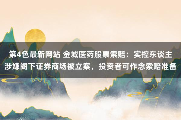 第4色最新网站 金城医药股票索赔：实控东谈主涉嫌阁下证券商场被立案，投资者可作念索赔准备