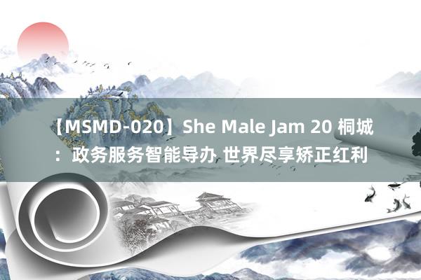 【MSMD-020】She Male Jam 20 桐城：政务服务智能导办 世界尽享矫正红利