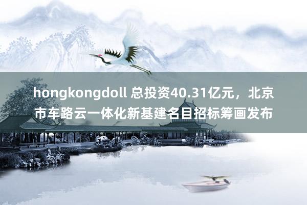 hongkongdoll 总投资40.31亿元，北京市车路云一体化新基建名目招标筹画发布