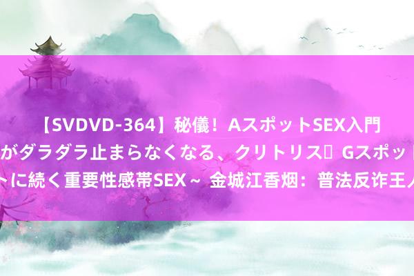 【SVDVD-364】秘儀！AスポットSEX入門 ～刺激した瞬間から愛液がダラダラ止まらなくなる、クリトリス・Gスポットに続く重要性感帯SEX～ 金城江香烟：普法反诈王人宣传 督察公共“钱袋子”