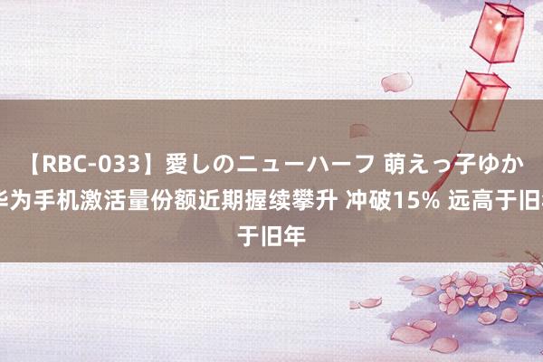 【RBC-033】愛しのニューハーフ 萌えっ子ゆか 华为手机激活量份额近期握续攀升 冲破15% 远高于旧年