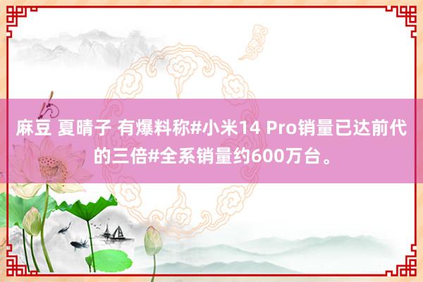 麻豆 夏晴子 有爆料称#小米14 Pro销量已达前代的三倍#全系销量约600万台。