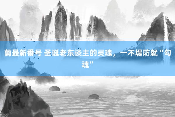 蘭最新番号 圣诞老东谈主的灵魂，一不堤防就“勾魂”