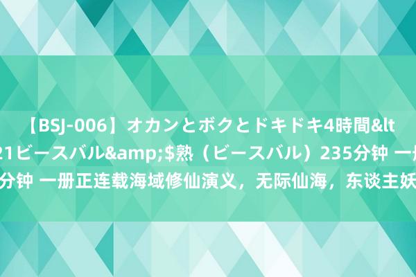 【BSJ-006】オカンとボクとドキドキ4時間</a>2008-04-21ビースバル&$熟（ビースバル）235分钟 一册正连载海域修仙演义，无际仙海，东谈主妖双身互换，足下逢源称王