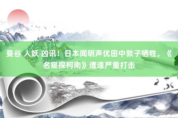 曼谷 人妖 凶讯！日本闻明声优田中敦子牺牲，《名窥探柯南》遭逢严重打击