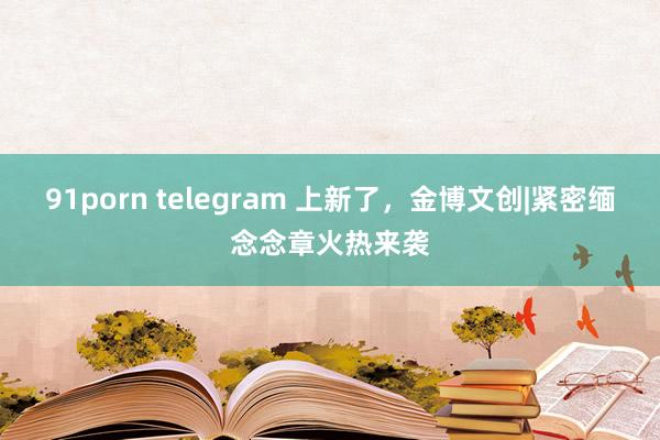 91porn telegram 上新了，金博文创|紧密缅念念章火热来袭