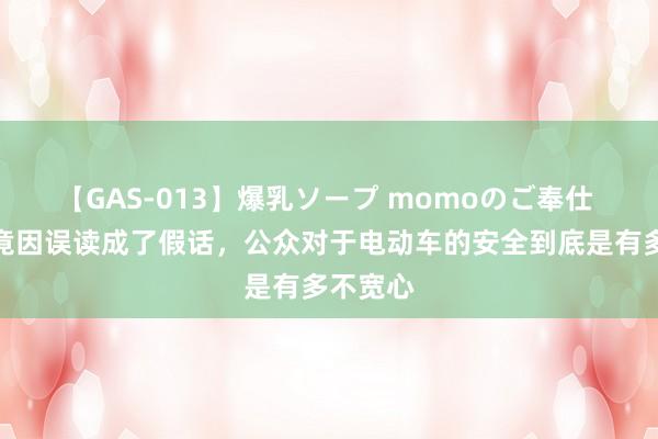 【GAS-013】爆乳ソープ momoのご奉仕 恋战略竟因误读成了假话，公众对于电动车的安全到底是有多不宽心