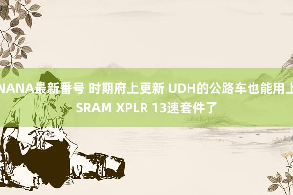 NANA最新番号 时期府上更新 UDH的公路车也能用上SRAM XPLR 13速套件了