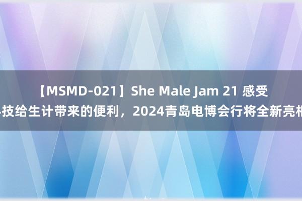 【MSMD-021】She Male Jam 21 感受科技给生计带来的便利，2024青岛电博会行将全新亮相！