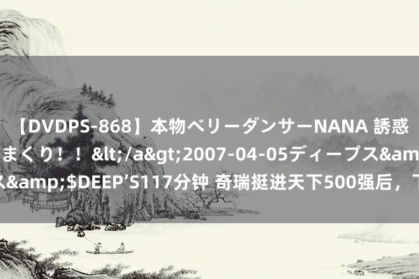 【DVDPS-868】本物ベリーダンサーNANA 誘惑の腰使いで潮吹きまくり！！</a>2007-04-05ディープス&$DEEP’S117分钟 奇瑞挺进天下500强后，下一个目标是什么？