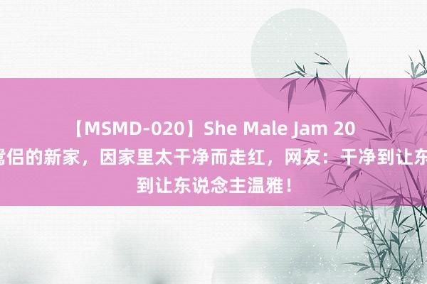 【MSMD-020】She Male Jam 20 发现河北一鸳侣的新家，因家里太干净而走红，网友：干净到让东说念主温雅！